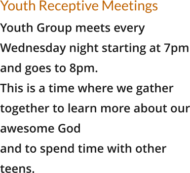 Youth Receptive Meetings Youth Group meets every Wednesday night starting at 7pm and goes to 8pm.  This is a time where we gather together to learn more about our awesome God  and to spend time with other teens.