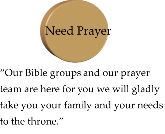 “Our Bible groups and our prayer team are here for you we will gladly take you your family and your needs to the throne.” Need Prayer