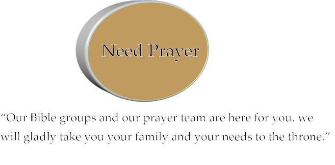 “Our Bible groups and our prayer team are here for you. we will gladly take you your family and your needs to the throne.” Need Prayer